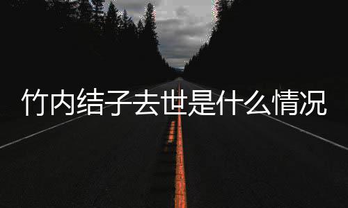 么情况 竹内竹内结子结子原因去世是什死亡是自杀吗