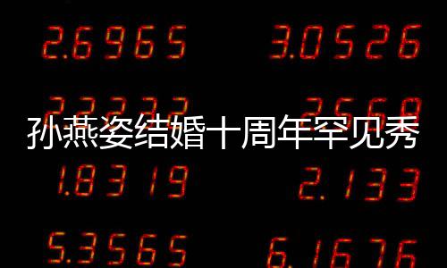 蜜合爱 婚十罕见姿结周年秀恩与老影公甜孙燕 晒