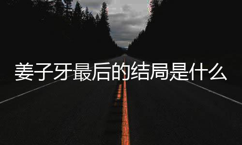 么揭秘 容解后的姜子结局姜子局彩蛋内析大牙最牙结盘点是什