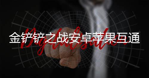 况介战安卓苹通情金铲铲之果互绍