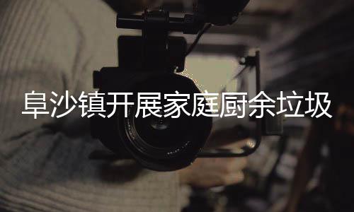 户宣镇开展家庭厨圾分类入传阜沙余垃